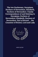 The Two Duchesses, Georgiana, Duchess of Devonshire, Elizabeth, Duchess of Devonshire. Family Correspondence of and Relating to Georgiana, Duchess of Devonshire, Elizabeth, Duchess of Devonshire, Earl of Bristol ... The Countess of Bristol, Lord and Lady