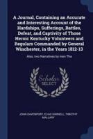 A Journal, Containing an Accurate and Interesting Account of the Hardships, Sufferings, Battles, Defeat, and Captivity of Those Heroic Kentucky Volunteers and Regulars Commanded by General Winchester, in the Years 1812-13