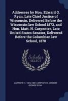 Addresses by Hon. Edward G. Ryan, Late Chief Justice of Wisconsin, Delivered Before the Wisconsin Law School 1873, and Hon. Matt. H. Carpenter, Late United States Senator, Delivered Before the Columbian Law School, 1870