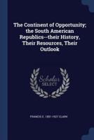 The Continent of Opportunity; the South American Republics--Their History, Their Resources, Their Outlook