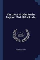 The Life of Sir John Fowler, Engineer, Bart., K.C.M.G., Etc.;