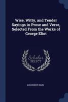 Wise, Witty, and Tender Sayings in Prose and Verse, Selected From the Works of George Eliot