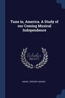 Tune in, America. A Study of Our Coming Musical Independence