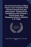 The Provincial Letters of Blaise Pascal. A New Translation With Historical Introduction and Notes by Rev. Thomas M'Crie, Preceded by a Life of Pascal, a Critical Essay, and a Biographical Notice. Edited by O. W. Wight