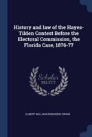 History and Law of the Hayes-Tilden Contest Before the Electoral Commission, the Florida Case, 1876-77