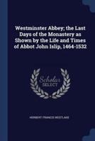 Westminster Abbey; The Last Days of the Monastery as Shown by the Life and Times of Abbot John Islip, 1464-1532