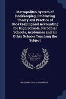 Metropolitan System of Bookkeeping, Embracing Theory and Practice of Bookkeeping and Accounting for High Schools, Parochial Schools, Academies and All Other Schools Teaching the Subject