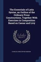 The Essentials of Latin Syntax, an Outline of the Ordinary Prose Constructions, Together With Exercises in Composition Based on Caesar and Livy