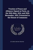 Treaties of Peace and Alliance; Signed at Paris, on the 30th May, 1814, and 20th November, 1815. Presented to the House of Commons