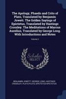 The Apology, Phaedo and Crito of Plato, Translated by Benjamin Jowett. The Golden Sayings of Epictetus, Translated by Hastings Crossley. The Meditations of Marcus Aurelius, Translated by George Long. With Introductions and Notes; Volume 2