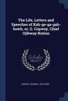 The Life, Letters and Speeches of Kah-Ge-Ga-Gah-Bowh, or, G. Copway, Chief Ojibway Nation