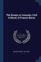 The Essays or Counsels, Civil & Moral, of Francis Bacon