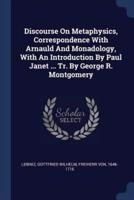 Discourse on Metaphysics, Correspondence With Arnauld and Monadology, With an Introduction by Paul Janet ... Tr. By George R. Montgomery