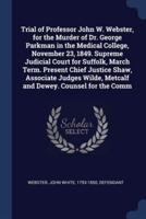 Trial of Professor John W. Webster, for the Murder of Dr. George Parkman in the Medical College, November 23, 1849. Supreme Judicial Court for Suffolk, March Term. Present Chief Justice Shaw, Associate Judges Wilde, Metcalf and Dewey. Counsel for the Comm