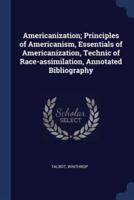 Americanization; Principles of Americanism, Essentials of Americanization, Technic of Race-Assimilation, Annotated Bibliography