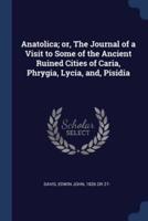 Anatolica; or, The Journal of a Visit to Some of the Ancient Ruined Cities of Caria, Phrygia, Lycia, and, Pisidia