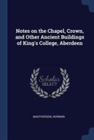 Notes on the Chapel, Crown, and Other Ancient Buildings of King's College, Aberdeen