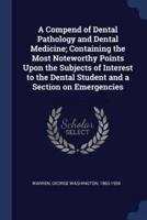 A Compend of Dental Pathology and Dental Medicine; Containing the Most Noteworthy Points Upon the Subjects of Interest to the Dental Student and a Section on Emergencies