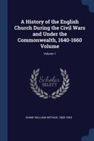 A History of the English Church During the Civil Wars and Under the Commonwealth, 1640-1660 Volume; Volume 1