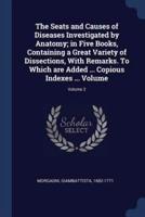 The Seats and Causes of Diseases Investigated by Anatomy; in Five Books, Containing a Great Variety of Dissections, With Remarks. To Which Are Added ... Copious Indexes ... Volume; Volume 2