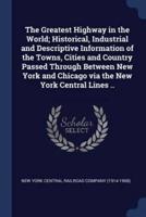 The Greatest Highway in the World; Historical, Industrial and Descriptive Information of the Towns, Cities and Country Passed Through Between New York and Chicago Via the New York Central Lines ..