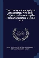 The History and Antiquity of Southampton, With Some Conjectures Concerning the Roman Clausentum Volume No.8