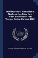 Recollections of Alexander H. Stephens; His Diary Kept When a Prisoner at Fort Warren, Boston Harbour, 1865;