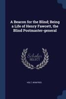 A Beacon for the Blind; Being a Life of Henry Fawcett, the Blind Postmaster-General