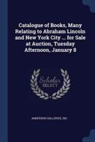 Catalogue of Books, Many Relating to Abraham Lincoln and New York City ... For Sale at Auction, Tuesday Afternoon, January 8