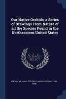 Our Native Orchids; a Series of Drawings From Nature of All the Species Found in the Northeastern United States