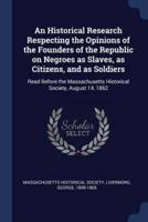 An Historical Research Respecting the Opinions of the Founders of the Republic on Negroes as Slaves, as Citizens, and as Soldiers