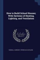 How to Build School Houses; With Systems of Heating, Lighting, and Ventilation