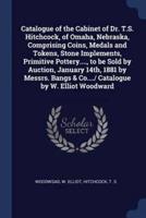 Catalogue of the Cabinet of Dr. T.S. Hitchcock, of Omaha, Nebraska, Comprising Coins, Medals and Tokens, Stone Implements, Primitive Pottery...., to Be Sold by Auction, January 14Th, 1881 by Messrs. Bangs & Co..../ Catalogue by W. Elliot Woodward