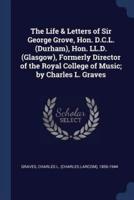 The Life & Letters of Sir George Grove, Hon. D.C.L. (Durham), Hon. LL.D. (Glasgow), Formerly Director of the Royal College of Music; By Charles L. Graves