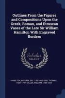 Outlines From the Figures and Compositions Upon the Greek, Roman, and Etruscan Vases of the Late Sir William Hamilton With Engraved Borders