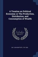 A Treatise on Political Economy; Or the Production, Distribution, and Consumption of Wealth