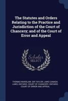 The Statutes and Orders Relating to the Practice and Jurisdiction of the Court of Chancery; and of the Court of Error and Appeal