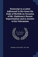 Postscript to a Letter Addressed to His Grace the Duke of Norfolk on Occasion of Mr. Gladstone's Recent Expostulation and in Answer to His Vaticanism