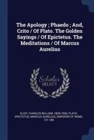 The Apology; Phaedo; And, Crito / Of Plato. The Golden Sayings / Of Epictetus. The Meditations / Of Marcus Aurelius