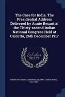 The Case for India. The Presidential Address Delivered by Annie Besant at the Thirty-Second Indian National Congress Held at Calcutta, 26th December 1917