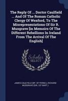 The Reply Of ... Doctor Caulfield ... And Of The Roman Catholic Clergy Of Wexford, To The Misrepresentations Of Sir R. Musgrave [In Memoirs Of The Different Rebellions In Ireland From The Arrival Of The English]