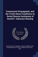 Communist Propaganda, and the Truth About Conditions in Soviet Russia (Testimony of David P. Johnson) Hearing