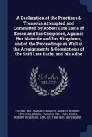 A Declaration of the Practises & Treasons Attempted and Committed by Robert Late Earle of Essex and His Complices, Against Her Maiestie and Her Kingdoms, and of the Proceedings as Well at the Arraignments & Conuictions of the Said Late Earle, and His Adhe