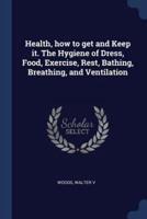 Health, How to Get and Keep It. The Hygiene of Dress, Food, Exercise, Rest, Bathing, Breathing, and Ventilation