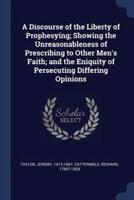 A Discourse of the Liberty of Prophesying; Showing the Unreasonableness of Prescribing to Other Men's Faith; And the Eniquity of Persecuting Differing Opinions