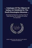 ... Catalogue Of The Objects Of Indian Art Exhibited In The South Kensington Museum ...