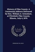 History of Pike County. A Centennial Address Delivered by Hon. William A. Grimshaw, at Pittsfield, Pike County, Illinois, July 4, 1876