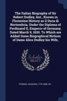 The Italian Biography of Sir Robert Dudley, Knt., Known in Florentine History as Il Duca Di Nortombria, Under the Diploma of Ferdinand II, Emperor of Germany, Dated March 9, 1620. To Which Are Added Some Biographical Notices of Dame Alice Dudley His Wife,