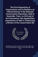 The First Exposition of Conservation and Its Builders; an Official History of the National Conservation Exposition, Held at Knoxville, Tenn., in 1913 and of Its Forerunners, the Appalachian Expositions of 1910-11, Embracing a Review of the Conservation Mo