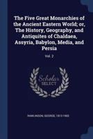 The Five Great Monarchies of the Ancient Eastern World; or, The History, Geography, and Antiquites of Chaldaea, Assyria, Babylon, Media, and Persia